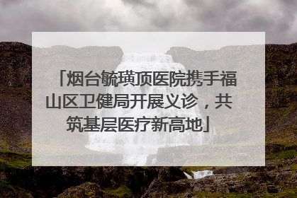 烟台毓璜顶医院携手福山区卫健局开展义诊，共筑基层医疗新高地