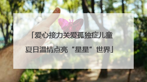 爱心接力关爱孤独症儿童 夏日温情点亮“星星”世界