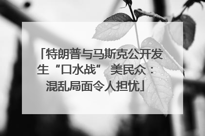 特朗普与马斯克公开发生“口水战” 美民众：混乱局面令人担忧