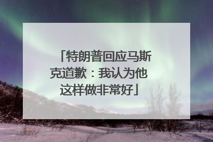 特朗普回应马斯克道歉：我认为他这样做非常好