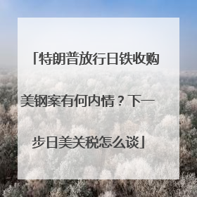特朗普放行日铁收购美钢案有何内情？下一步日美关税怎么谈