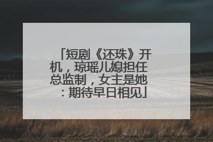 短剧《还珠》开机，琼瑶儿媳担任总监制，女主是她：期待早日相见