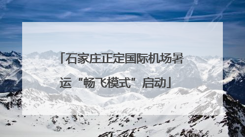 石家庄正定国际机场暑运“畅飞模式”启动