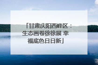 甘肃庆阳西峰区：生态画卷徐徐展 幸福底色日日新
