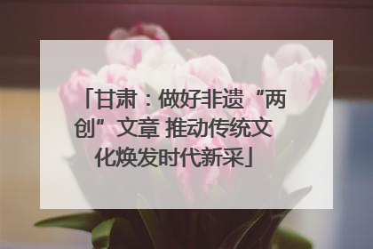 甘肃：做好非遗“两创”文章 推动传统文化焕发时代新采