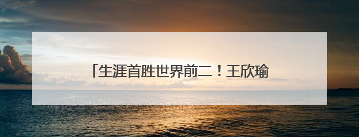 生涯首胜世界前二！王欣瑜在草地上找到更多自信心