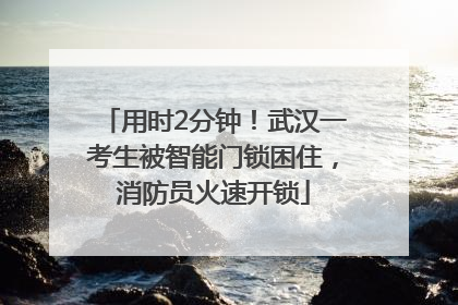 用时2分钟！武汉一考生被智能门锁困住，消防员火速开锁