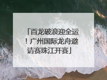百龙破浪迎全运！广州国际龙舟邀请赛珠江开赛