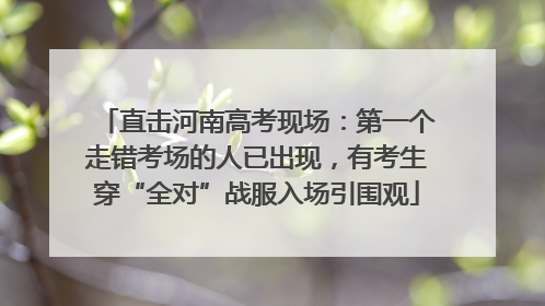 直击河南高考现场：第一个走错考场的人已出现，有考生穿“全对”战服入场引围观