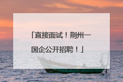 直接面试！荆州一国企公开招聘！