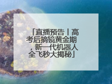 直播预告丨高考后摘镜黄金期，新一代机器人全飞秒大揭秘