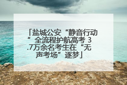盐城公安“静音行动”全流程护航高考 3.7万余名考生在“无声考场”逐梦
