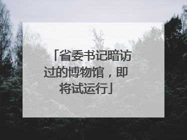省委书记暗访过的博物馆，即将试运行