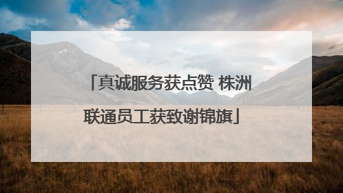 真诚服务获点赞 株洲联通员工获致谢锦旗