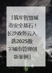 筑牢智慧城市安全基石！长沙政务云入选2025数字城市管理创新案例