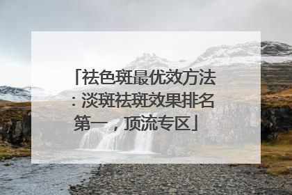 祛色斑最优效方法：淡斑祛斑效果排名第一，顶流专区