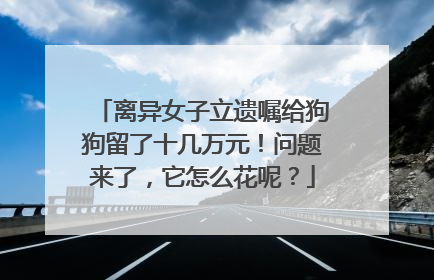 离异女子立遗嘱给狗狗留了十几万元！问题来了，它怎么花呢？