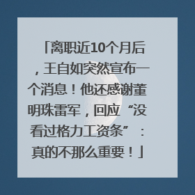 离职近10个月后，王自如突然宣布一个消息！他还感谢董明珠雷军，回应“没看过格力工资条”：真的不那么重要！