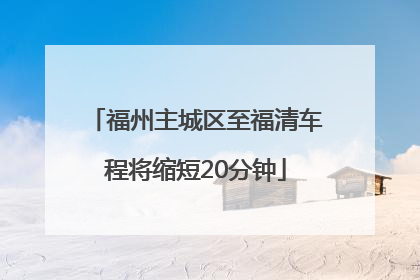 福州主城区至福清车程将缩短20分钟