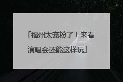 福州太宠粉了！来看演唱会还能这样玩