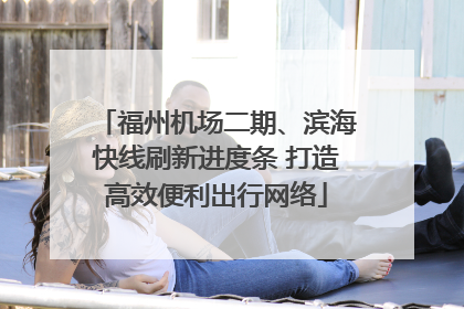 福州机场二期、滨海快线刷新进度条 打造高效便利出行网络