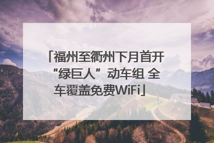 福州至衢州下月首开“绿巨人”动车组 全车覆盖免费WiFi
