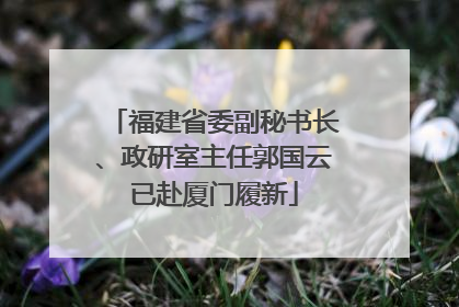 福建省委副秘书长、政研室主任郭国云已赴厦门履新