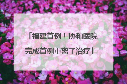 福建首例！协和医院完成首例重离子治疗
