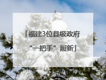 福建3位县级政府“一把手”履新