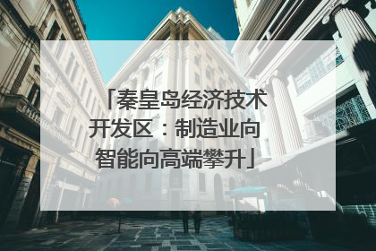 秦皇岛经济技术开发区：制造业向智能向高端攀升