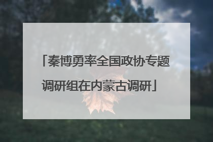 秦博勇率全国政协专题调研组在内蒙古调研