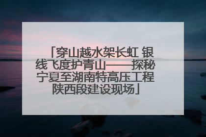 穿山越水架长虹 银线飞度护青山——探秘宁夏至湖南特高压工程陕西段建设现场