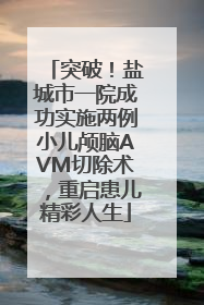突破！盐城市一院成功实施两例小儿颅脑AVM切除术，重启患儿精彩人生