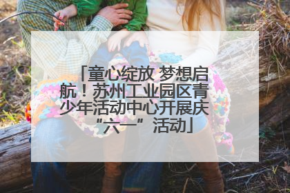 童心绽放 梦想启航！苏州工业园区青少年活动中心开展庆“六一”活动
