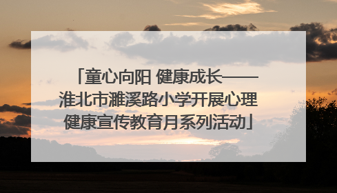 童心向阳 健康成长——淮北市濉溪路小学开展心理健康宣传教育月系列活动