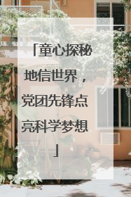 童心探秘地信世界，党团先锋点亮科学梦想