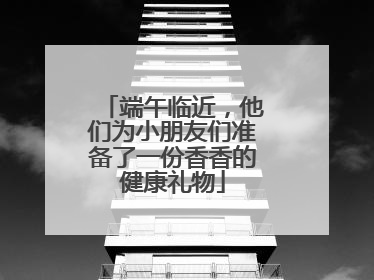 端午临近，他们为小朋友们准备了一份香香的健康礼物