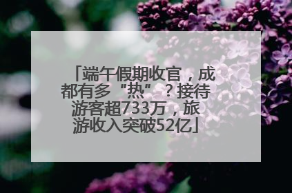端午假期收官，成都有多“热”？接待游客超733万，旅游收入突破52亿
