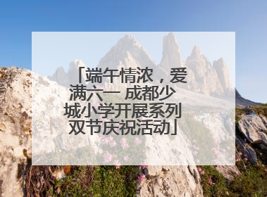 端午情浓，爱满六一 成都少城小学开展系列双节庆祝活动