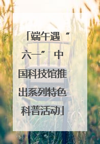 端午遇“六一” 中国科技馆推出系列特色科普活动