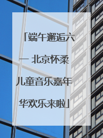 端午邂逅六一 北京怀柔儿童音乐嘉年华欢乐来啦
