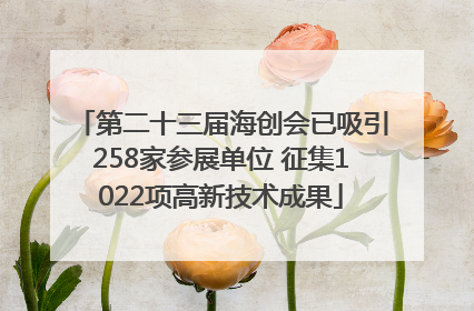 第二十三届海创会已吸引258家参展单位 征集1022项高新技术成果
