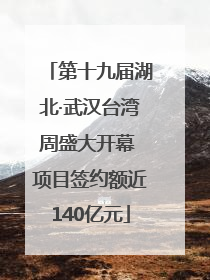 第十九届湖北·武汉台湾周盛大开幕 项目签约额近140亿元