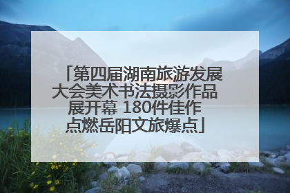 第四届湖南旅游发展大会美术书法摄影作品展开幕 180件佳作点燃岳阳文旅爆点
