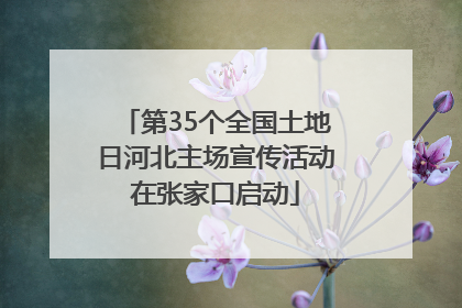 第35个全国土地日河北主场宣传活动在张家口启动
