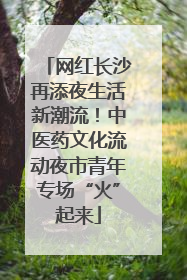 网红长沙再添夜生活新潮流！中医药文化流动夜市青年专场“火”起来
