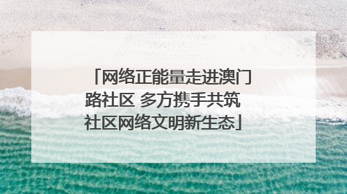 网络正能量走进澳门路社区 多方携手共筑社区网络文明新生态