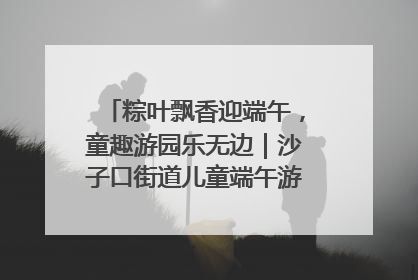 粽叶飘香迎端午，童趣游园乐无边｜沙子口街道儿童端午游园活动圆满落幕