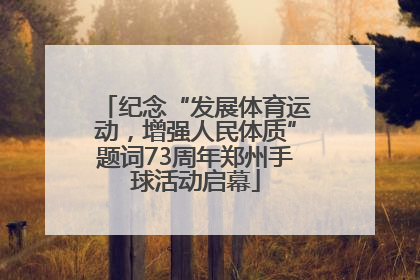 纪念“发展体育运动，增强人民体质”题词73周年郑州手球活动启幕