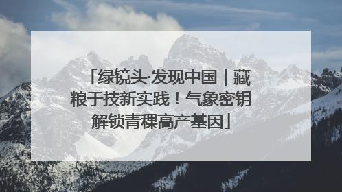 绿镜头·发现中国｜藏粮于技新实践！气象密钥解锁青稞高产基因